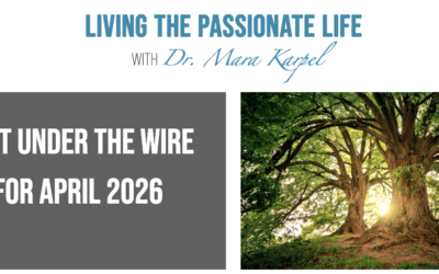 “Just Under the Wire” APRIL 2026 Newsletter! Living the Passionate Life with Dr. Mara Karpel